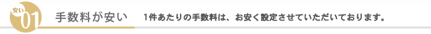 （01）手数料が安い　1件あたりの手数料は、お安く設定させていただいております。